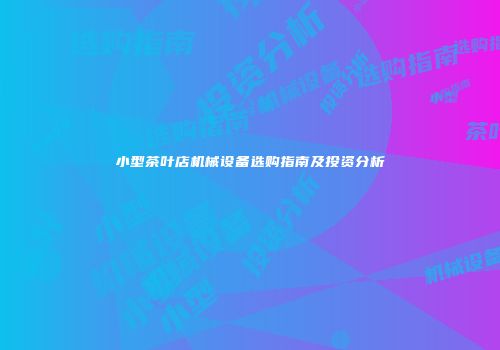 小型茶叶店机械设备选购指南及投资分析