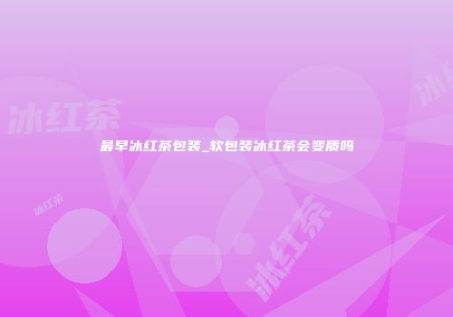 最早冰红茶包装_软包装冰红茶会变质吗