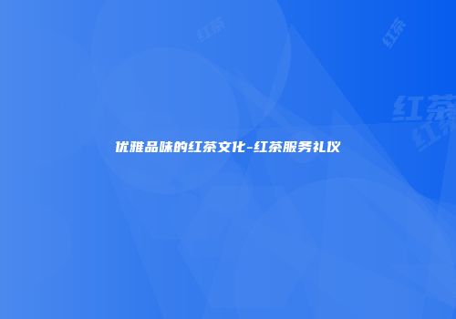 优雅品味的红茶文化-红茶服务礼仪