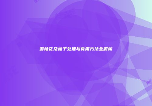 鲜桂花及桂子处理与食用方法全解析