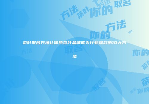 茶叶取名方法让你的茶叶品牌成为行业爆款的10大方法
