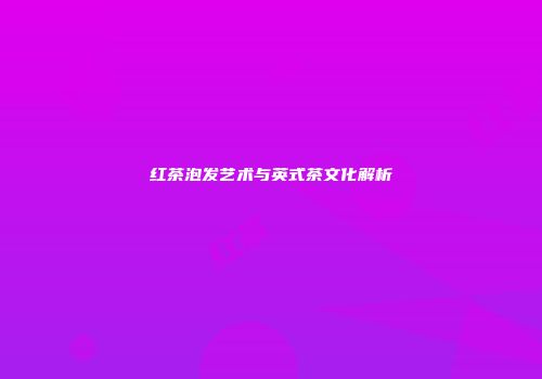 红茶泡发艺术与英式茶文化解析