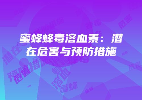 蜜蜂蜂毒溶血素：潜在危害与预防措施
