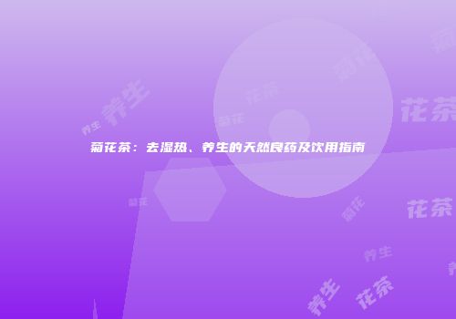 菊花茶：去湿热、养生的天然良药及饮用指南