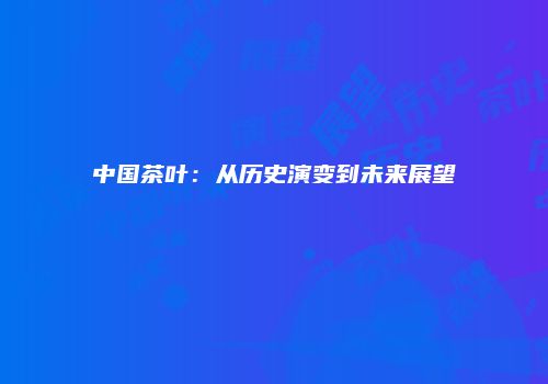 中国茶叶：从历史演变到未来展望