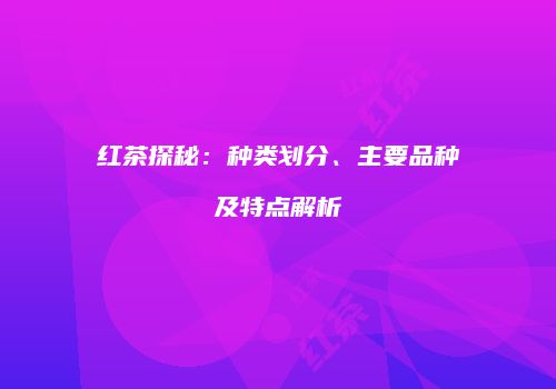 红茶探秘：种类划分、主要品种及特点解析