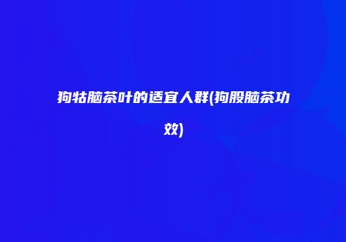 狗牯脑茶叶的适宜人群(狗股脑茶功效)