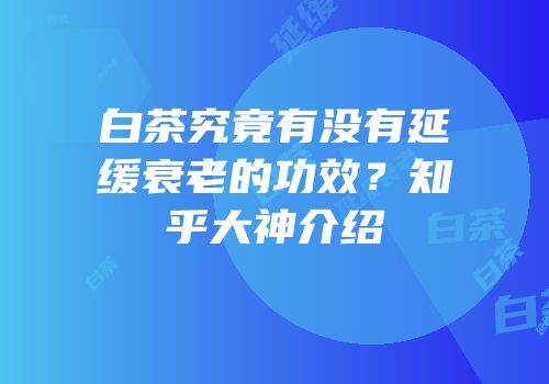 白茶究竟有没有延缓衰老的功效？知乎大神介绍