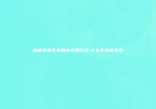 探秘排毒花茶的种类和功效,什么花茶能排毒