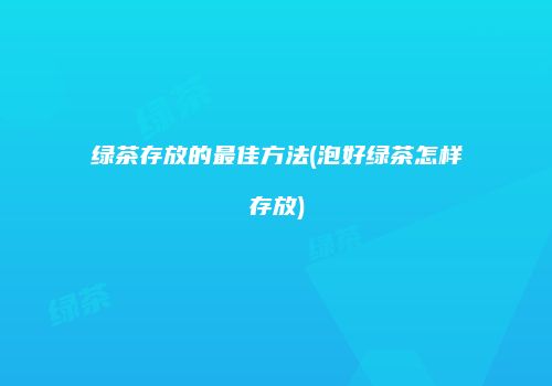 绿茶存放的最佳方法(泡好绿茶怎样存放)