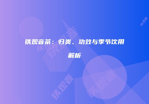 铁观音茶：归类、功效与季节饮用解析