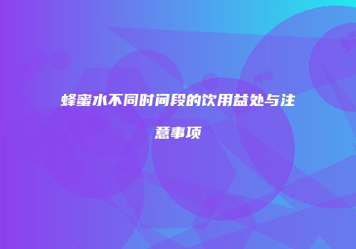 蜂蜜水不同时间段的饮用益处与注意事项