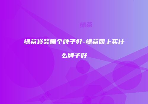 绿茶袋装哪个牌子好-绿茶网上买什么牌子好