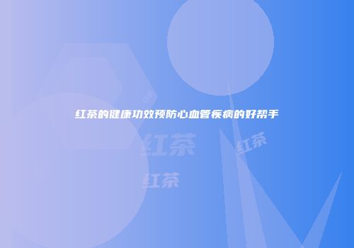 红茶的健康功效预防心血管疾病的好帮手