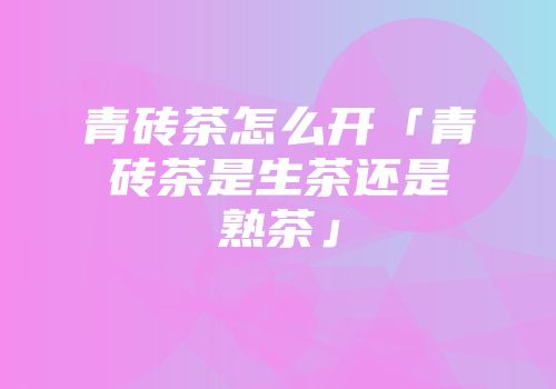 青砖茶怎么开「青砖茶是生茶还是熟茶」