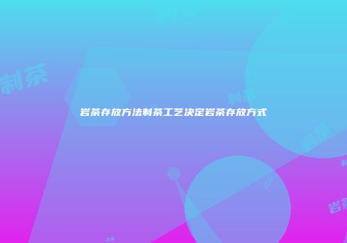 岩茶存放方法制茶工艺决定岩茶存放方式