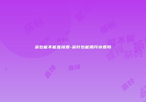 茶包能不能直接煮-茶叶包能用开水煮吗