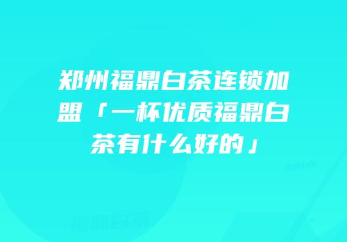 郑州福鼎白茶连锁加盟「一杯优质福鼎白茶有什么好的」
