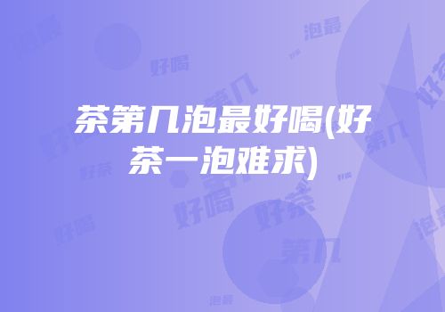 茶第几泡最好喝(好茶一泡难求)