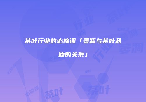 茶叶行业的必修课「萎凋与茶叶品质的关系」