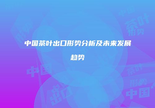 中国茶叶出口形势分析及未来发展趋势