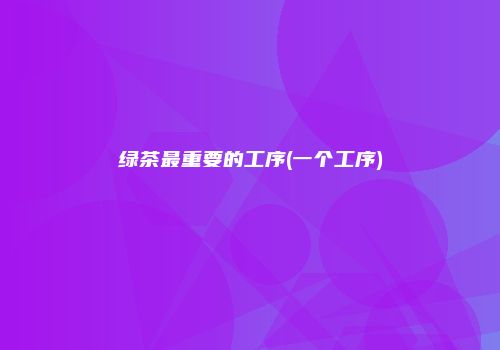 绿茶最重要的工序(一个工序)