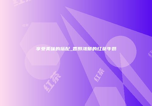 享受美味的搭配_香醇浓郁的红茶牛奶