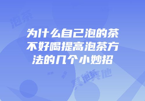 为什么自己泡的茶不好喝提高泡茶方法的几个小妙招
