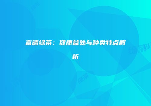 富晒绿茶：健康益处与种类特点解析