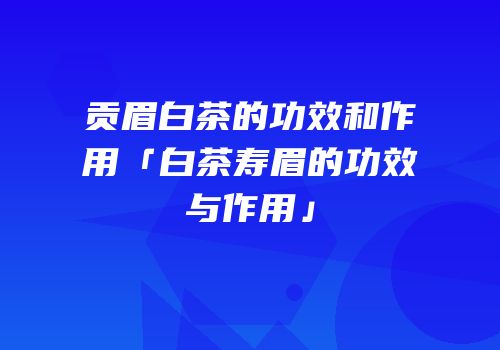 贡眉白茶的功效和作用「白茶寿眉的功效与作用」