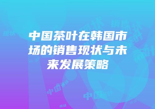 中国茶叶在韩国市场的销售现状与未来发展策略