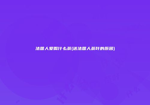 法国人爱喝什么茶(送法国人茶叶的原因)