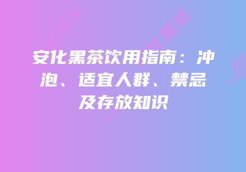 安化黑茶饮用指南：冲泡、适宜人群、禁忌及存放知识