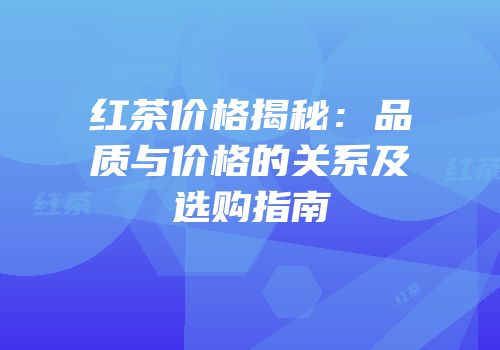 红茶价格揭秘：品质与价格的关系及选购指南