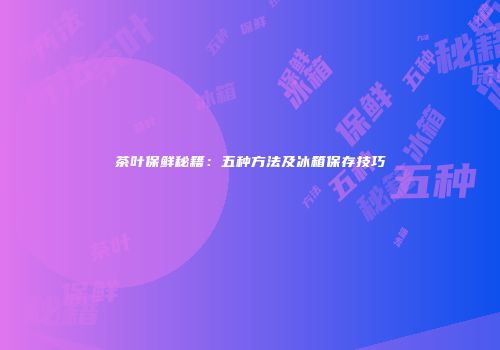 茶叶保鲜秘籍：五种方法及冰箱保存技巧