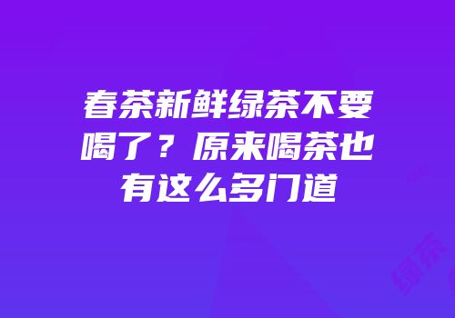 春茶新鲜绿茶不要喝了？原来喝茶也有这么多门道