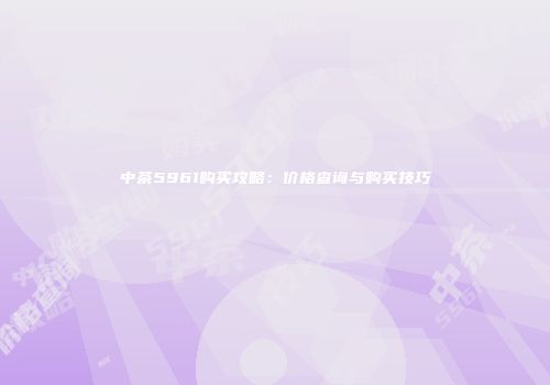 中茶5961购买攻略：价格查询与购买技巧