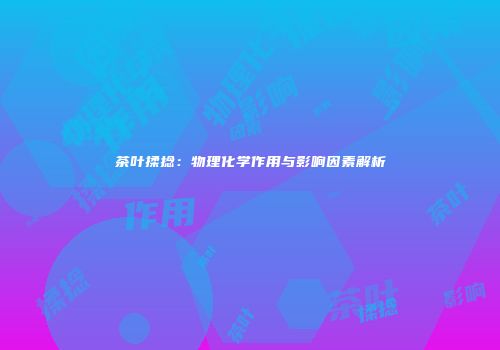 茶叶揉捻：物理化学作用与影响因素解析