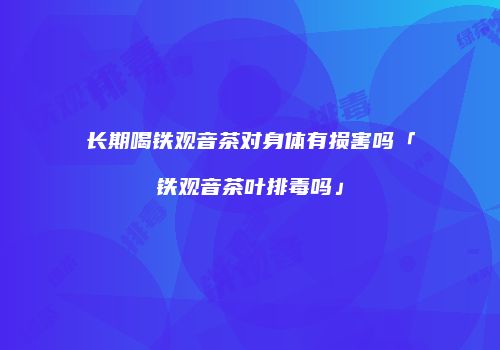 长期喝铁观音茶对身体有损害吗「铁观音茶叶排毒吗」