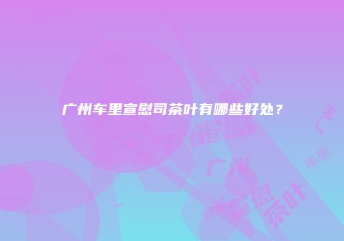 广州车里宣慰司茶叶有哪些好处？