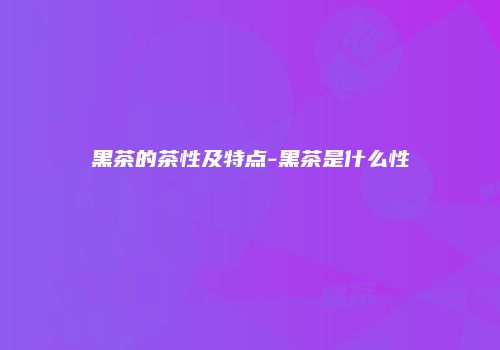 黑茶的茶性及特点-黑茶是什么性