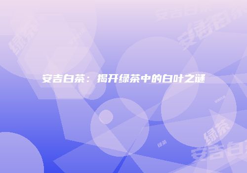 安吉白茶：揭开绿茶中的白叶之谜