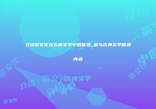 介绍茶文化在古典文学中的体现_茶与古典文学精神内涵