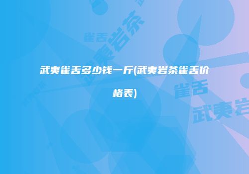 武夷雀舌多少钱一斤(武夷岩茶雀舌价格表)