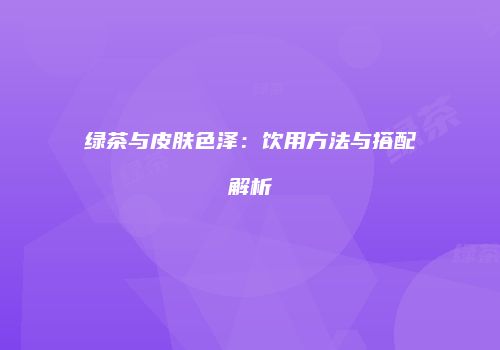 绿茶与皮肤色泽：饮用方法与搭配解析