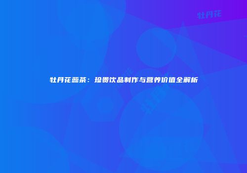 牡丹花蕊茶：珍贵饮品制作与营养价值全解析