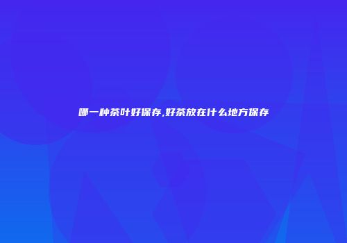 哪一种茶叶好保存,好茶放在什么地方保存