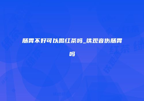 肠胃不好可以喝红茶吗_铁观音伤肠胃吗
