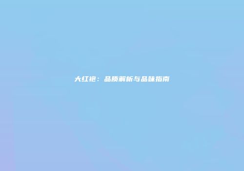 大红袍：品质解析与品味指南