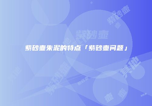 紫砂壶朱泥的特点「紫砂壶问题」